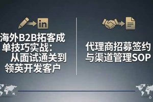 （17985期）海外B2B拓客成单技巧实战：从面试通关到领英开发客户，代理商招募签约与渠道管理SOP