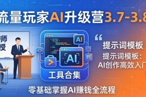 （18022期）流量玩家AI升级营3.7-3.8全套资料：多老师亲授+工具合集+提示词模板，零基础掌握AI赚钱全流程