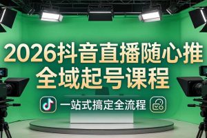 （18050期）2026抖音直播随心推全域起号课程：一站式搞定直播起号、稳号、放量全流程(更新4月)