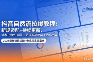 (18411期)抖音自然流拉爆教程:新规适配+持续更新,话术+投放+起号一站式实战教学(更新26年5月11)