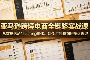 亚马逊跨境电商全链路实战课|从数据选品到Listing优化、CPC广告精细化操盘落地