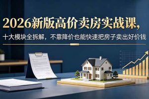 (18766期)2026新版高价卖房实战课,十大模块全拆解,不靠降价也能快速把房子卖出好价钱