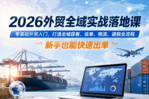 2026外贸全域实战落地课,零基础外贸入门,打通全域获客、谈单、物流、退税全流程,新手也能快速出单