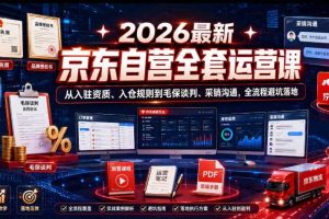 2026最新京东自营全套运营课,从入驻资质、入仓规则到毛保谈判、采销沟通,全流程避坑落地