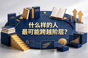 (19014期)付费文章:什么样的人最可能跨越阶层?具备这五种特质,普通人也能顺利跨越阶层