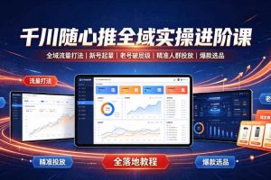 千川随心推全域实操进阶课｜全域流量打法、新号起量、老号破层级、精准人群投放、爆款选品全落地教程