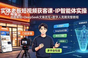 (19260期)实体老板短视频获客课·IP智能体实操|选题策划+DeepSeek文案改写+数字人克隆完整教程