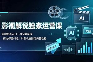 （19310期）影视解说独家运营课▪零粉新手入门｜AI文案实操｜精选标签打造｜抖音收益翻倍完整教程