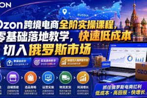 Ozon跨境电商全阶实操课程,零基础落地教学,快速低成本切入俄罗斯市场