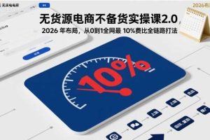 无货源电商不备货实操课2.0,2026年布局,从0到1全网最低10%费比全链路打法【更新26年7月22日】