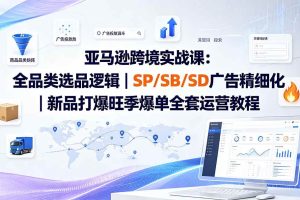 （19563期）亚马逊跨境实战课-更新：全品类选品逻辑｜SP/SB/SD广告精细化｜新品打爆旺季爆单全套运营教程