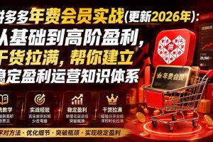 (19838期)拼多多年费会员实战(更新2026年):从基础到高阶盈利,干货拉满,帮你建立稳定盈利运营知识体系