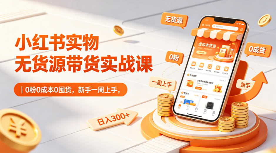 小红书实物无货源带货实战课|0粉0成本0囤货,新手一周上手,日入300+(更新0812)