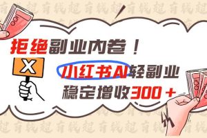 （19864期）拒绝副业内卷!小红书 AI轻副业稳定增收300+