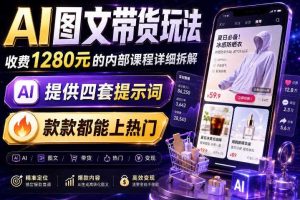 AI图文带货内部玩法,1280内部课程对外系统拆解,看完直接上手变现!