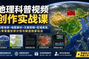 （19752期）地理科普视频创作实战课：谷歌地球+地图素材+文案剪辑+区域高亮，从零掌握伙伴计划与精选独家玩法
