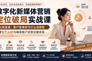 (20009期)数字化新媒体营销定位破局实战课:从我是谁、客户是谁到为什么选择我,建立个人IP与精准客户经营完整体系
