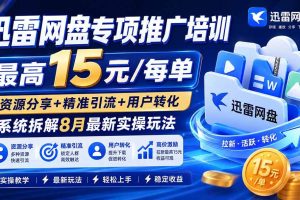 (20050期)迅雷网盘专项推广培训-更新0824——最高15元/每单,资源分享+精准引流+用户转化,系统拆解最新实操玩法