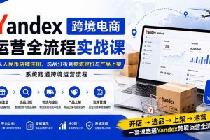 （20069期）Yandex跨境电商运营全流程实战课：从人民币店铺注册、选品分析到物流定价与产品上架，系统跑通跨境运营流程