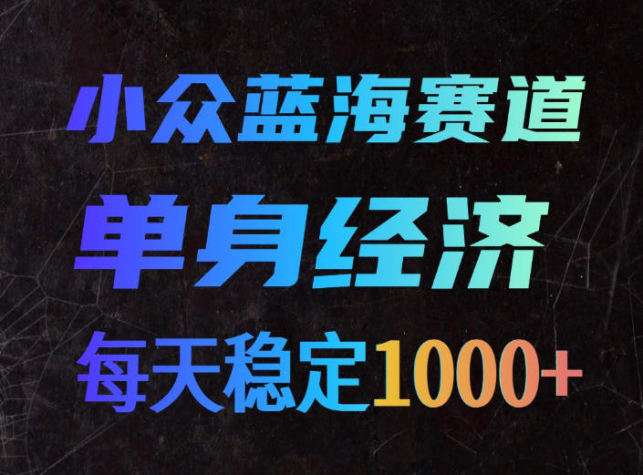 小众蓝海赛道,单身经济,每天稳定1000+,新手友好、门槛极低【揭秘】