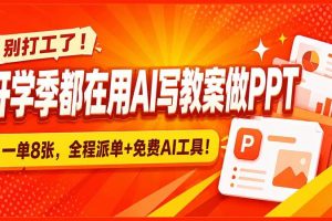 (20135期)别打工了!开学季都在用AI写教案做PPT,一单8张,全程派单+免费AI工具!