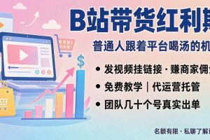 （20138期）B站短视频带货红利｜免费教学+代运营托管，两种玩法，单号七天收益1200-3600