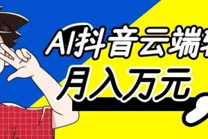 （20165期）利用AI实现抖音云端轻量，月入万元，任何人都可以做！
