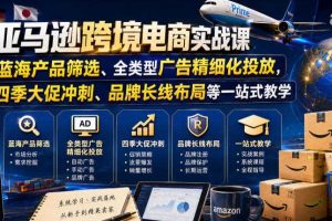 亚马逊跨境电商实战课,从蓝海产品筛选、全类型广告精细化投放,到四季大促冲刺、品牌长线布局等一站式教学(更新0831)