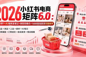 （20310期）2026小红书电商矩阵6.0：单店4带1+AI矩阵发笔记+测怼双模式+1688自动发货完整教学