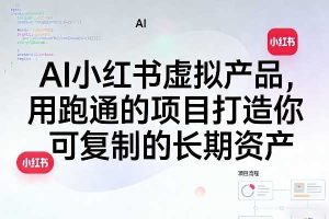 AI小红书虚拟产品,用跑通的项目打造你可复制的长期资产(更新0902)