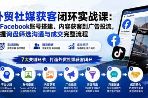 （20318期）外贸社媒获客闭环实战课：从Facebook账号搭建、内容获客到广告投流，掌握询盘筛选沟通与成交完整流程