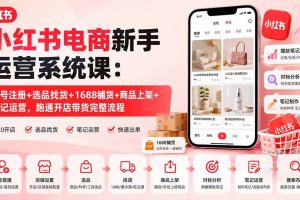 (20219期)小红书电商新手运营系统课:账号注册+选品找货+1688铺货+商品上架+笔记运营,跑通开店带货完整流程