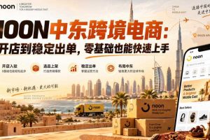 NOON中东跨境电商:从开店到稳定出单,零基础也能快速上手(更新2026)