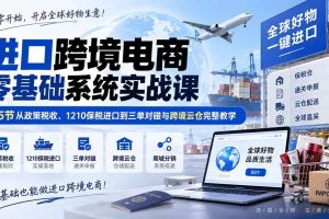 （20287期）进口跨境电商零基础系统实战课：45节从政策税收、1210保税进口到三单对碰与跨境云仓完整教学