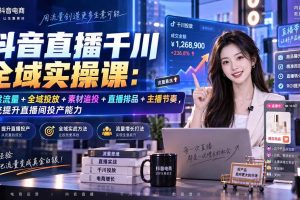 （20339期）抖音直播千川全域实操课：自然流量+全域投放+素材追投+直播排品+主播节奏，系统提升直播间投产能力