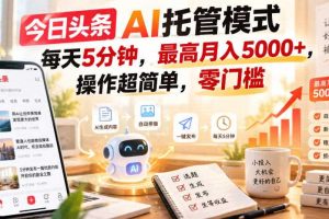 今日头条AI托管模式，每天5分钟，最高月入5000+，操作超简单，零门槛【揭秘】