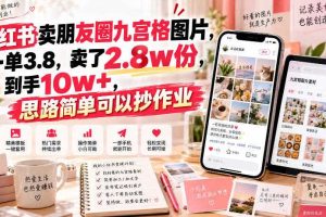 小红书卖朋友圈九宫格图片,一单3.8,卖了2.8w份,到手10w+,思路简单可以抄作业