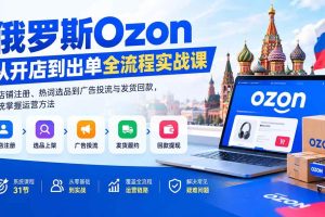 (20379期)俄罗斯Ozon从开店到出单全流程实战课:从店铺注册、热词选品到广告投流与发货回款,系统掌握运营方法