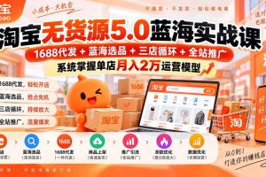 (20397期)淘宝无货源5.0蓝海实战课-更新:1688代发+蓝海选品+三店循环+全站推广,系统掌握单店月入2万运营模型