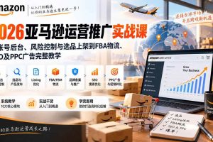 （20410期）2026亚马逊运营推广实战课：从账号后台、风险控制与选品上架到FBA物流、SEO及PPC广告完整教学