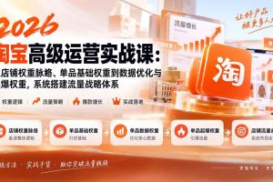 (20409期)2026淘宝高级运营实战课:从店铺权重脉络、单品基础权重到数据优化与起爆权重,系统搭建流量战略体系