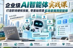 企业级AI智能体实战课｜打造职场硬核技能，零基础搭建多场景商用智能体