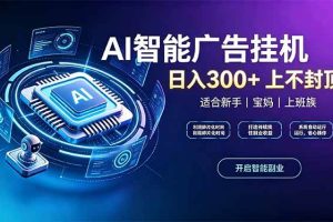 (20414期)上班族、宝妈的被动副业!AI广告挂机24小时自动跑
