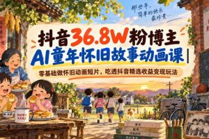 抖音36.8W粉博主AI童年怀旧故事动画课｜零基础做怀旧动画短片，吃透抖音精选收益变现玩法