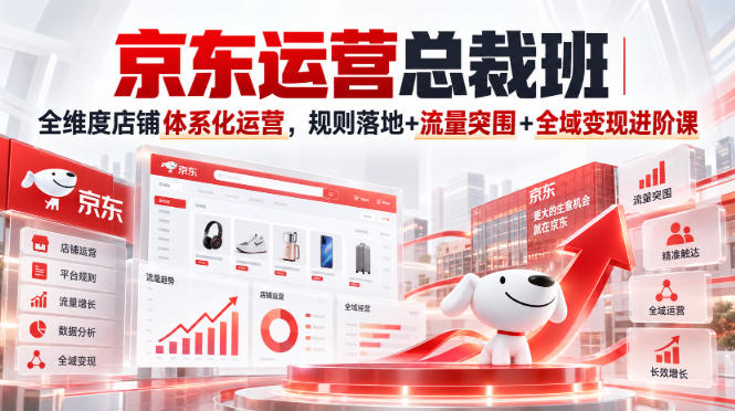 京东运营总裁班｜全维度店铺体系化运营，规则落地+流量突围+全域变现进阶课