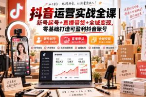 抖音运营实战全课|新号起号+直播带货+全域变现,零基础打造可盈利抖音账号