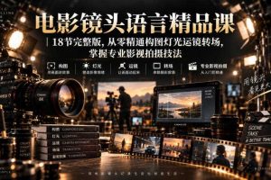 电影镜头语言精品课|18节完整版,从零精通构图灯光运镜转场,掌握专业影视拍摄技法