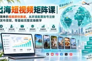 出海短视频矩阵课|超简单的视频原创赛道,从环境配置账号注册到发布变现,零基础完整实操教学