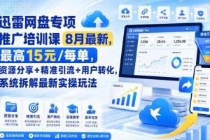迅雷网盘专项推广培训课9月最新,最高15米/每单,资源分享+精准引流+用户转化,系统拆解最新实操玩法(更新0915)