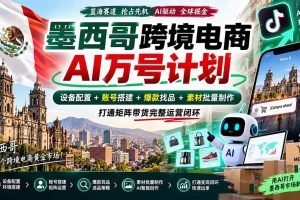 (20500期)墨西哥AI跨境电商万号计划|设备配置+账号搭建+爆款找品+素材批量制作,打通矩阵带货完整运营闭环